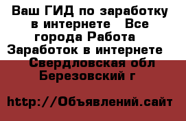 Ваш ГИД по заработку в интернете - Все города Работа » Заработок в интернете   . Свердловская обл.,Березовский г.